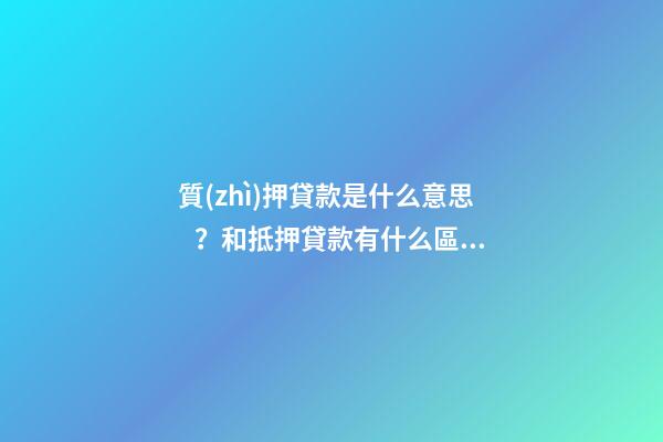 質(zhì)押貸款是什么意思？和抵押貸款有什么區(qū)別？